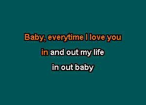 Baby, everytime I love you

in and out my life

in out baby