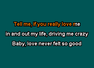 Tell me, ifyou really love me

in and out my life, driving me crazy

Baby, love neverfelt so good