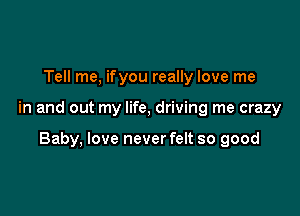 Tell me, ifyou really love me

in and out my life, driving me crazy

Baby, love neverfelt so good