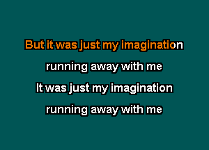 But it was just my imagination
running away with me

It was just my imagination

running away with me

Q