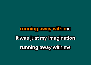 running away with me

It was just my imagination

running away with me