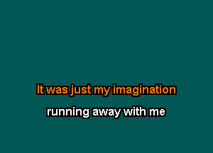 It was just my imagination

running away with me