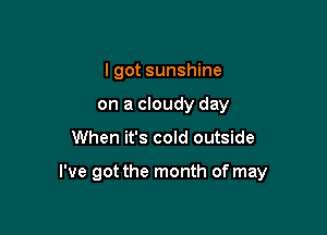 I got sunshine
on a cloudy day

When it's cold outside

I've got the month of may