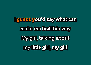 I guess you'd say what can

make me feel this way

My girl, talking about

my little girl, my girl