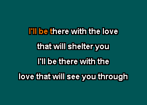 I'll be there with the love
that will shelter you
I'll be there with the

love that will see you through