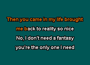 Then you came in my life brought
me back to reality so nice

No, I don't need a fantasy

you're the only one I need