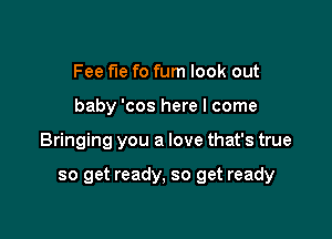 Fee fie fo fum look out
baby 'cos here I come

Bringing you a love that's true

so get ready, so get ready