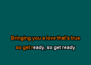 Bringing you a love that's true

so get ready, so get ready