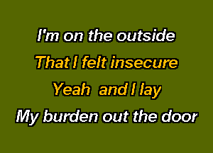 I'm on the outside

That! felt insecure

Yeah and! fay
My burden out the door