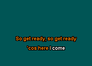 So get ready, so get ready

'cos here I come