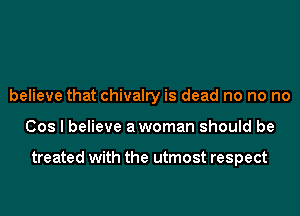 believe that chivalry is dead no no no
Cos I believe awoman should be

treated with the utmost respect