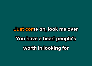 Just come on, look me over

You have a heart people's

worth in looking for