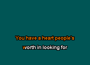 You have a heart people's

worth in looking for