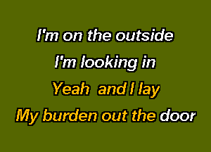 I'm on the outside
I'm Iooking in
Yeah and! lay

My burden out the door