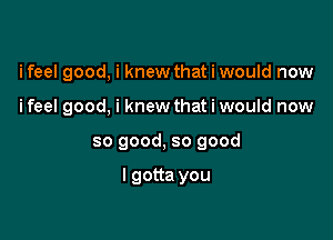 ifeel good, i knew that i would now
ifeel good, i knew that i would now

so good, so good

I gotta you