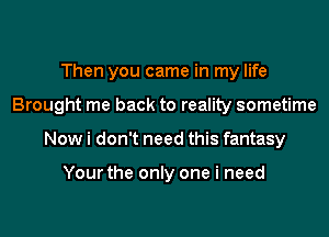 Then you came in my life
Brought me back to reality sometime
Now i don't need this fantasy

Your the only one i need