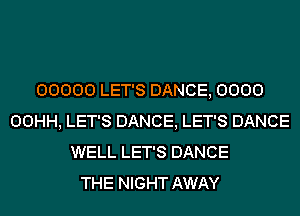 00000 LET'S DANCE, 0000
00HH, LET'S DANCE, LET'S DANCE
WELL LET'S DANCE
THE NIGHT AWAY
