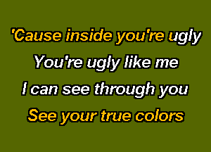 'Cause inside you 're ugly

You 're ugly like me

loan see through you

See your true cofors
