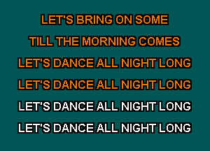 LET'S BRING ON SOME
TILL THE MORNING COMES
LET'S DANCE ALL NIGHT LONG
LET'S DANCE ALL NIGHT LONG
LET'S DANCE ALL NIGHT LONG
LET'S DANCE ALL NIGHT LONG