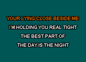 YOUR LYING CLOSE BESIDE ME
I'M HOLDING YOU REAL TIGHT
THE BEST PART OF
THE DAY IS THE NIGHT