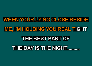 WHEN YOUR LYING CLOSE BESIDE
ME, I'M HOLDING YOU REAL TIGHT
THE BEST PART OF
THE DAY IS THE NIGHT ..........