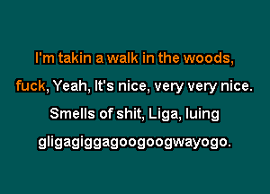 I'm takin a walk in the woods,
fuck, Yeah, It's nice, very very nice.

Smells of shit, Liga, luing

gligagiggagoogoogwayogo.