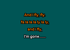 And I fly, fly.

fa la la la ly la ly,

and i fly.

I'm gone .......