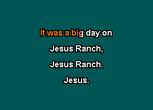 It was a big day on

Jesus Ranch,
Jesus Ranch.

Jesus.