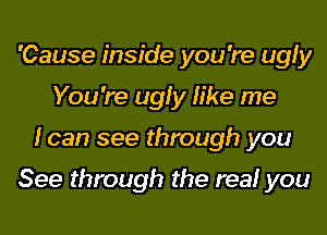 'Cause inside you 're ugly
You 're ugly like me

loan see through you

See through the reef you