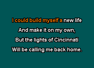 I could build myselfa new life

And make it on my own,

But the lights of Cincinnati

Will be calling me back home.