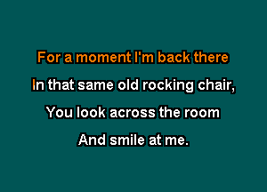 For a moment I'm back there

In that same old rocking chair,

You look across the room

And smile at me.
