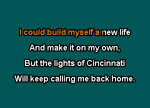 I could build myself a new life
And make it on my own,

But the lights of Cincinnati

Will keep calling me back home.