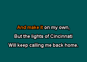 And make it on my own,

But the lights of Cincinnati

Will keep calling me back home.