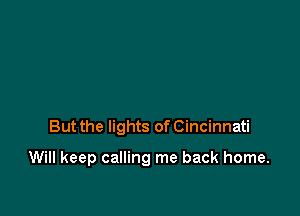 But the lights of Cincinnati

Will keep calling me back home.