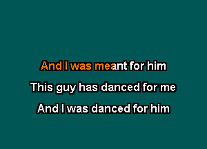 And lwas meant for him

This guy has danced for me

And I was danced for him
