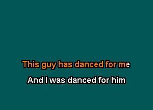 This guy has danced for me

And I was danced for him
