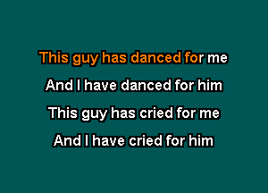 This guy has danced for me

And I have danced for him

This guy has cried for me

And I have cried for him