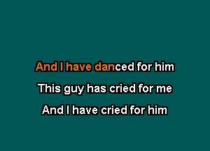 And I have danced for him

This guy has cried for me

And I have cried for him
