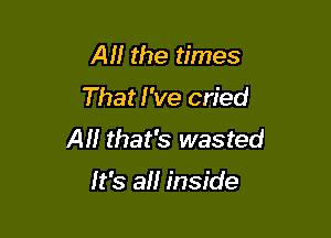 Al! the times

That I've cried

AM that's wasted

It's all inside