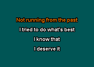 Not running from the past

I tried to do what's best
I know that

I deserve it