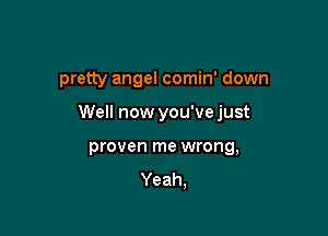 pretty angel comin' down

Well now you'vejust

proven me wrong,
Yeah,