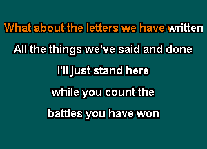 What about the letters we have written
All the things we've said and done
I'lljust stand here
while you count the

battles you have won