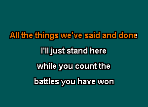 All the things we've said and done
l'lljust stand here

while you count the

battles you have won