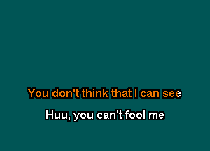 You don't think that I can see

Huu, you can't fool me
