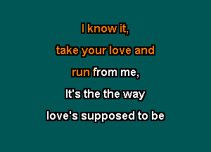 I know it.
take your love and
run from me,

It's the the way

Iove's supposed to be