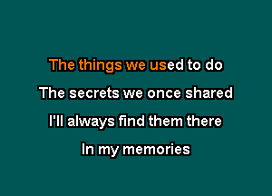 The things we used to do

The secrets we once shared

I'll always fund them there

In my memories