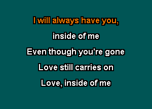 I will always have you,

inside of me

Even though you're gone

Love still carries on

Love, inside of me