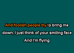 And foolish people try to bring me

down, Ijust think of your smiling face

And I'm flying