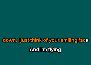 down, Ijust think of your smiling face

And I'm flying