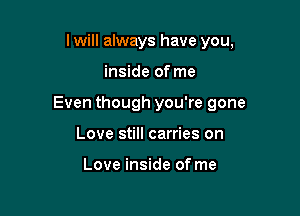 I will always have you,

inside of me

Even though you're gone

Love still carries on

Love inside of me